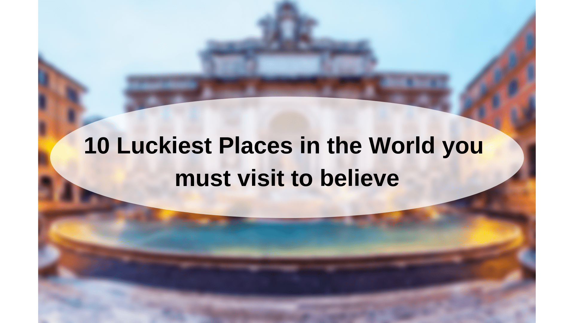 10 Luckiest Places in the World you must visit to believe